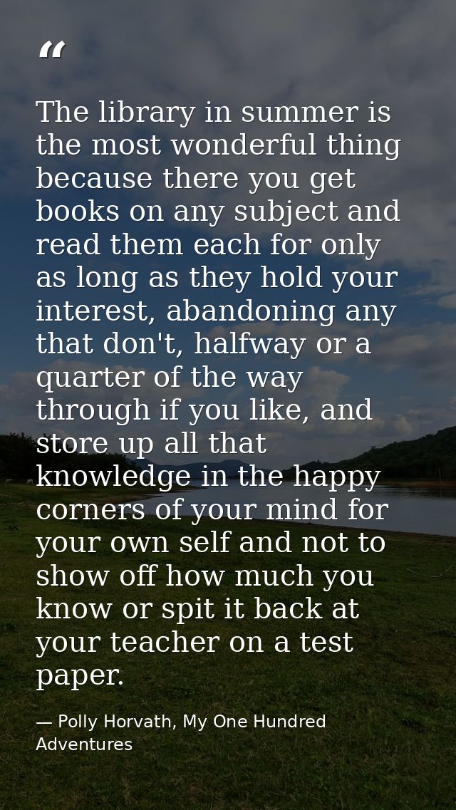 The library in summer is the most wonderful thing because there you get books on any subject and read them each for only — Polly Horvath, My One Hundred Adventures