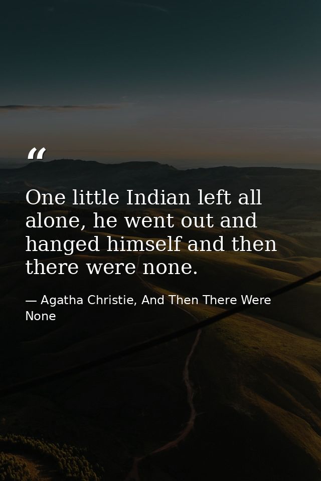 One little Indian left all alone, he went out and hanged himself and then there were none. — Agatha Christie, And Then There Were None