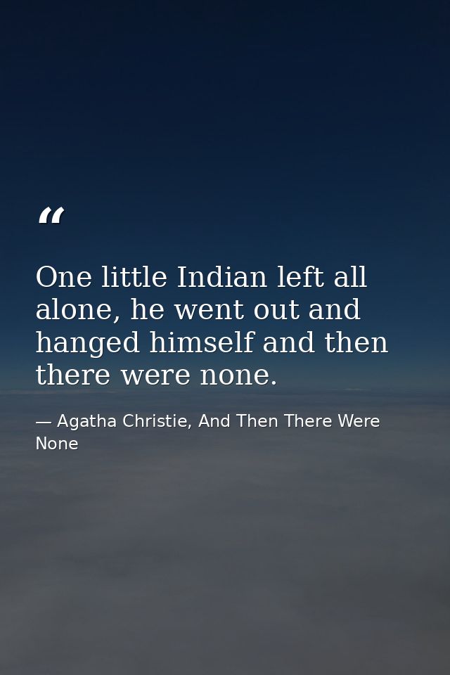 One little Indian left all alone, he went out and hanged himself and then there were none. — Agatha Christie, And Then There Were None