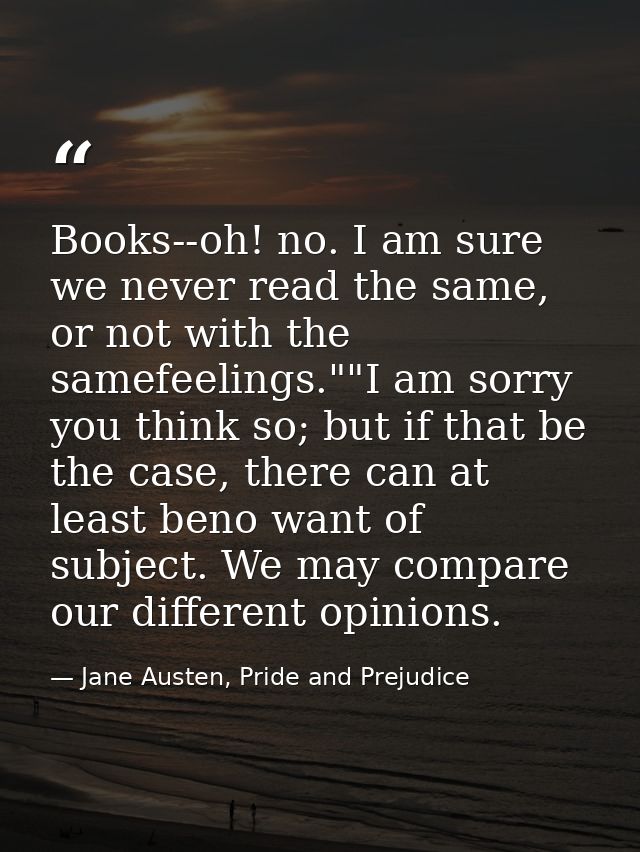Books--oh! no. I am sure we never read the same, or not with the samefeelings.""I am sorry you think so; but if that be  — Jane Austen, Pride and Prejudice