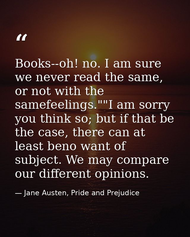 Books--oh! no. I am sure we never read the same, or not with the samefeelings.""I am sorry you think so; but if that be  — Jane Austen, Pride and Prejudice