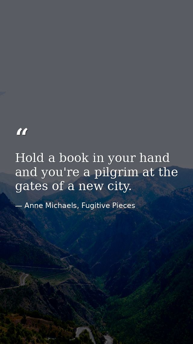 Hold a book in your hand and you're a pilgrim at the gates of a new city. — Anne Michaels, Fugitive Pieces