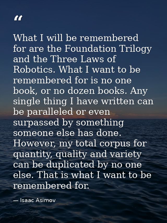 What I will be remembered for are the Foundation Trilogy and the Three Laws of Robotics. What I want to be remembered fo — Isaac Asimov