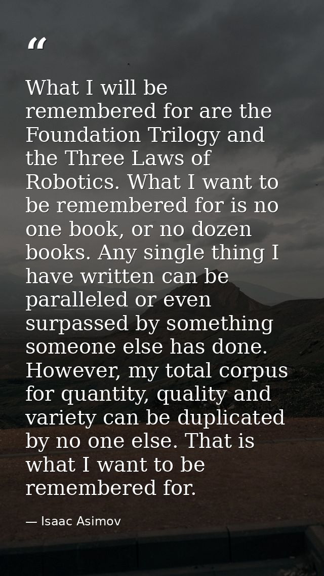 What I will be remembered for are the Foundation Trilogy and the Three Laws of Robotics. What I want to be remembered fo — Isaac Asimov