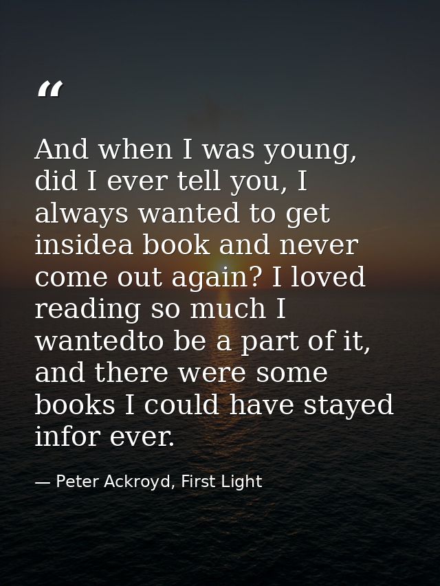 And when I was young, did I ever tell you, I always wanted to get insidea book and never come out again? I loved reading — Peter Ackroyd, First Light