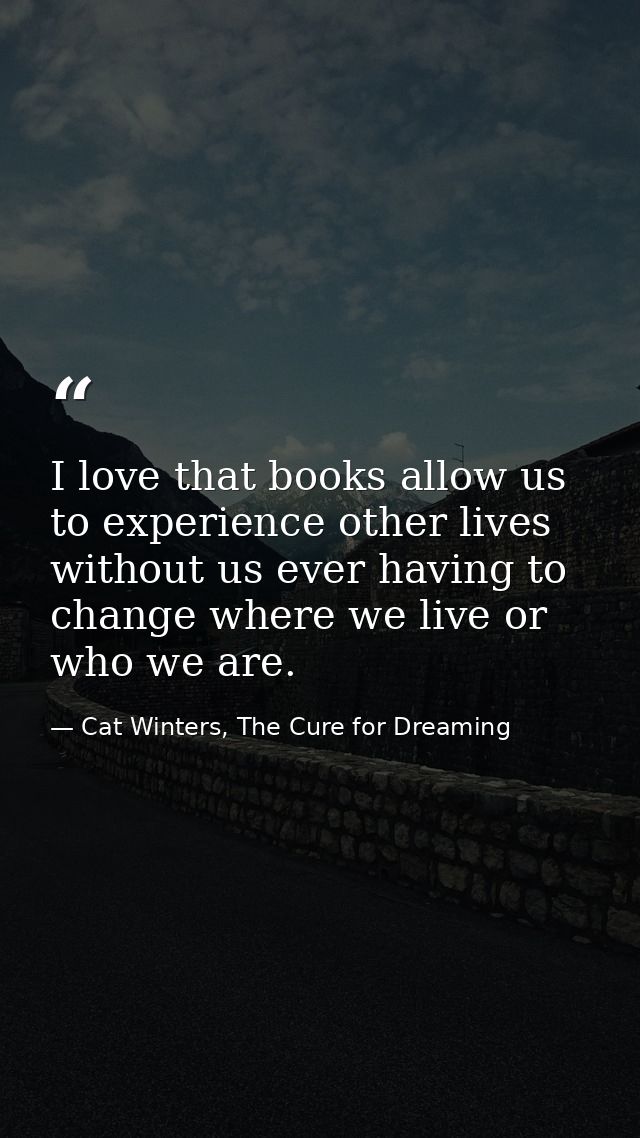 I love that books allow us to experience other lives without us ever having to change where we live or who we are. — Cat Winters, The Cure for Dreaming