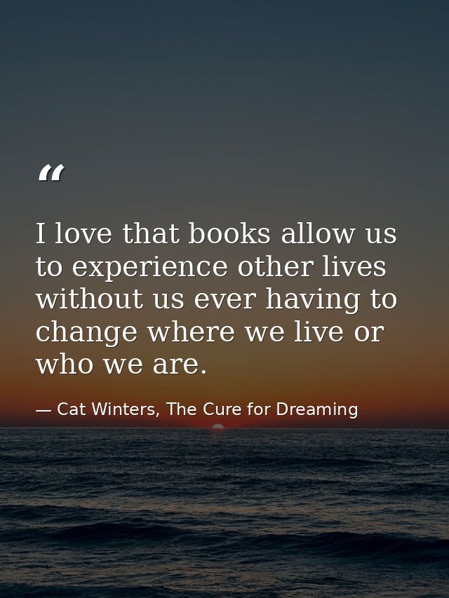 I love that books allow us to experience other lives without us ever having to change where we live or who we are. — Cat Winters, The Cure for Dreaming