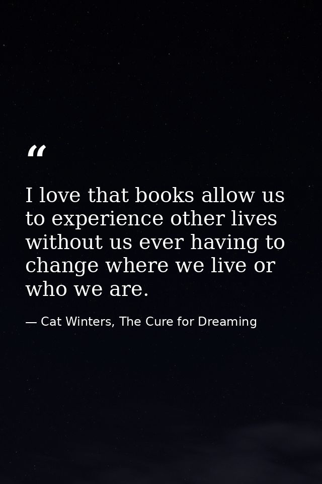 I love that books allow us to experience other lives without us ever having to change where we live or who we are. — Cat Winters, The Cure for Dreaming