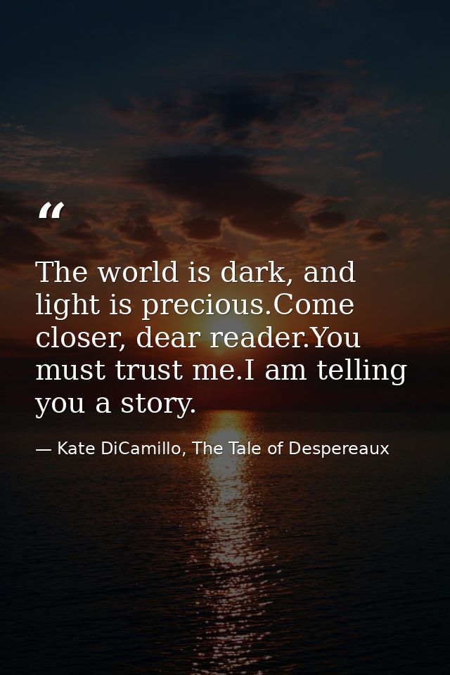 The world is dark, and light is precious.Come closer, dear reader.You must trust me.I am telling you a story. — Kate DiCamillo, The Tale of Despereaux