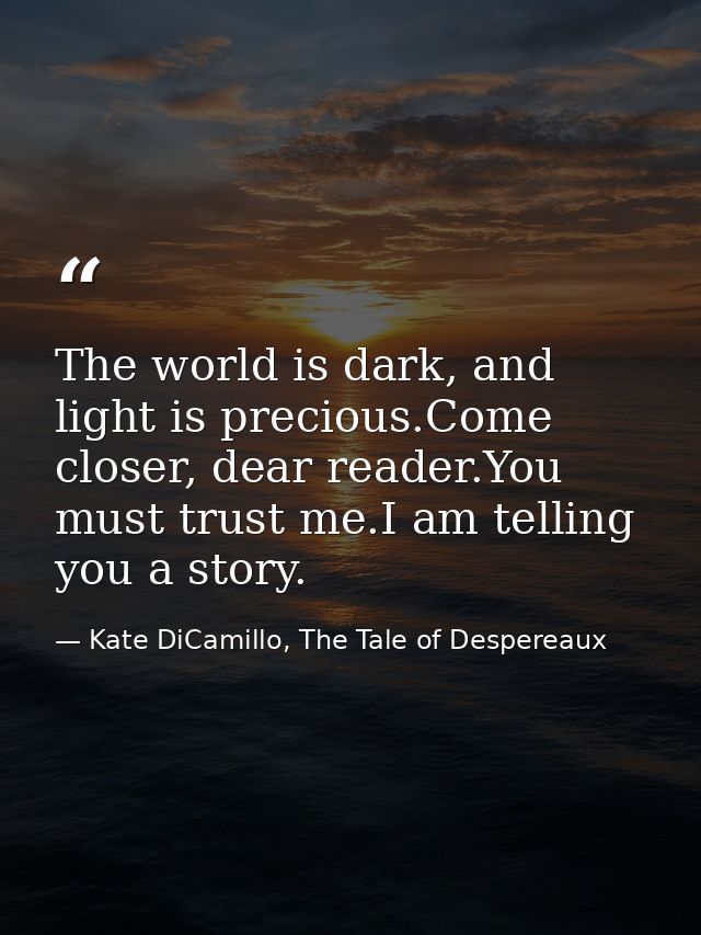 The world is dark, and light is precious.Come closer, dear reader.You must trust me.I am telling you a story. — Kate DiCamillo, The Tale of Despereaux