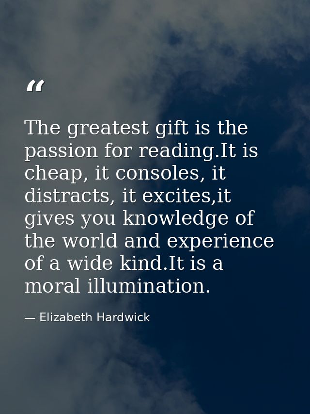 The greatest gift is the passion for reading.It is cheap, it consoles, it distracts, it excites,it gives you knowledge o — Elizabeth Hardwick