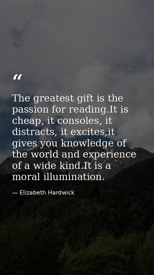 The greatest gift is the passion for reading.It is cheap, it consoles, it distracts, it excites,it gives you knowledge o — Elizabeth Hardwick
