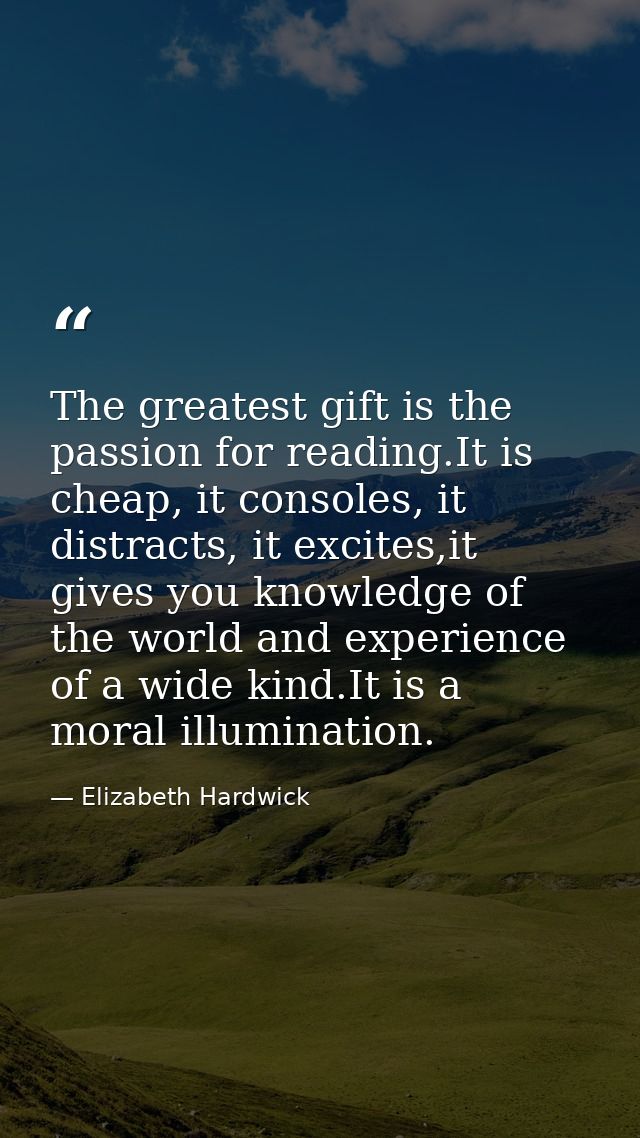 The greatest gift is the passion for reading.It is cheap, it consoles, it distracts, it excites,it gives you knowledge o — Elizabeth Hardwick