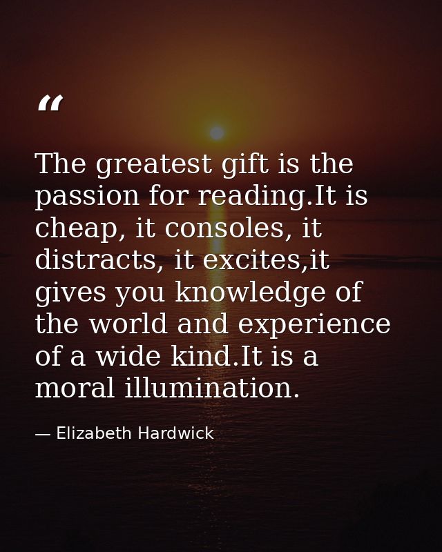 The greatest gift is the passion for reading.It is cheap, it consoles, it distracts, it excites,it gives you knowledge o — Elizabeth Hardwick