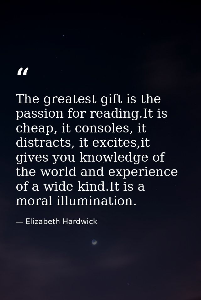 The greatest gift is the passion for reading.It is cheap, it consoles, it distracts, it excites,it gives you knowledge o — Elizabeth Hardwick