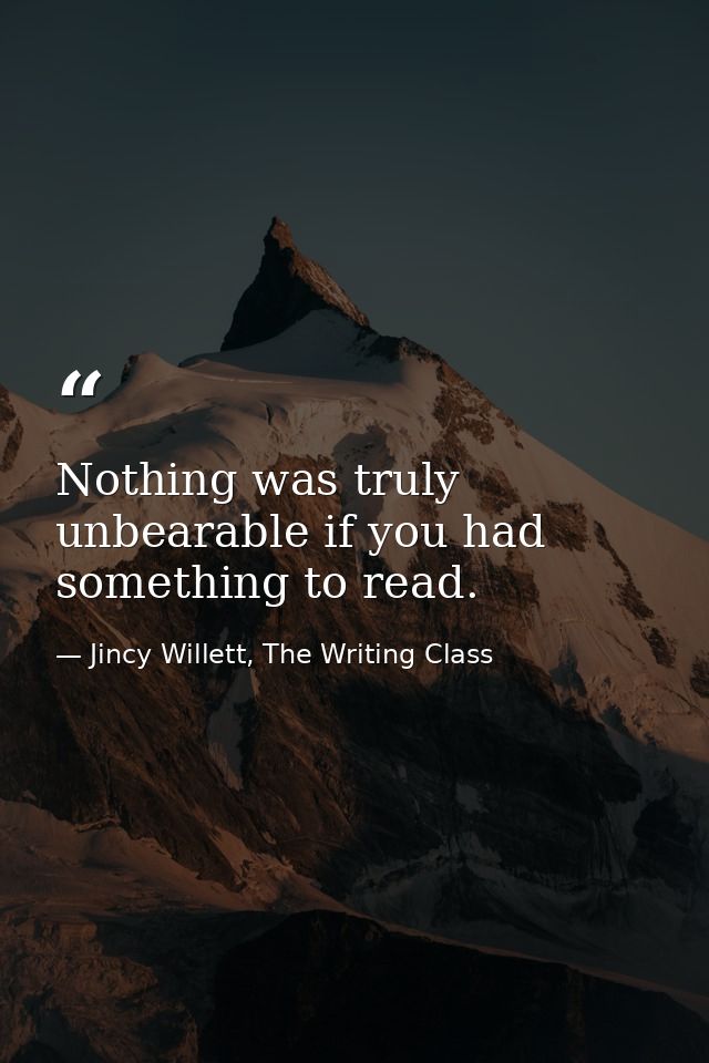 Nothing was truly unbearable if you had something to read. — Jincy Willett, The Writing Class