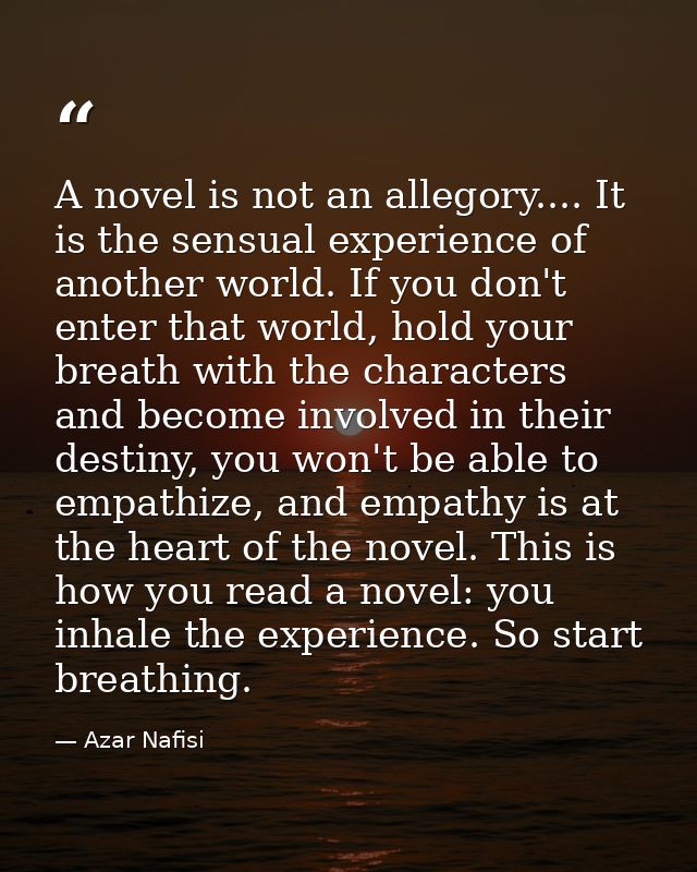 A novel is not an allegory.... It is the sensual experience of another world. If you don't enter that world, hold your b — Azar Nafisi