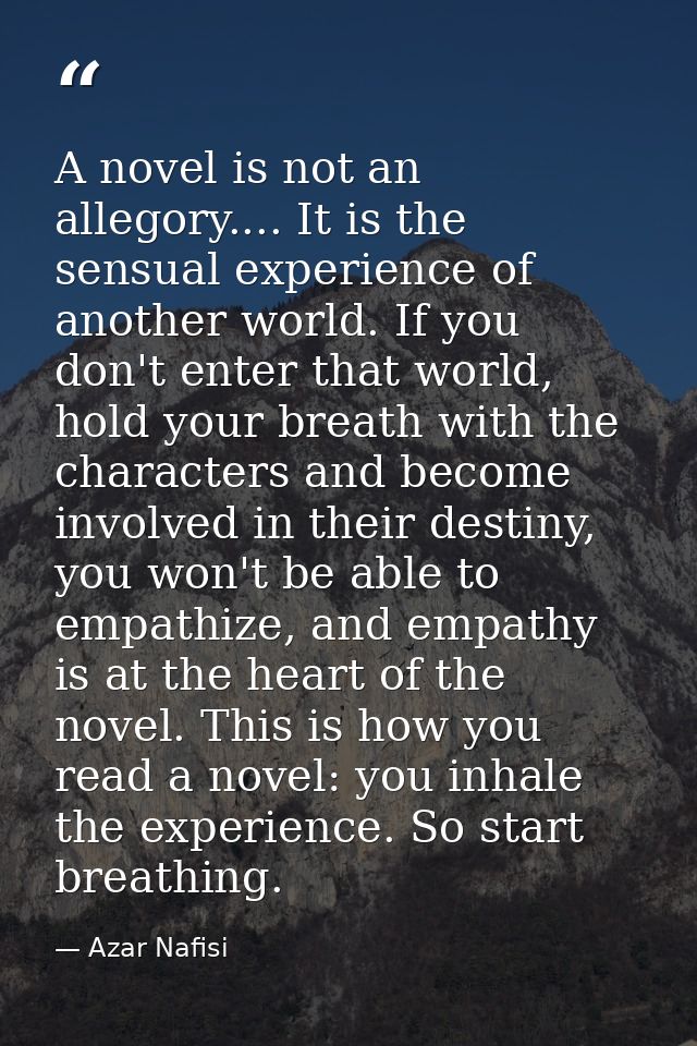 A novel is not an allegory.... It is the sensual experience of another world. If you don't enter that world, hold your b — Azar Nafisi