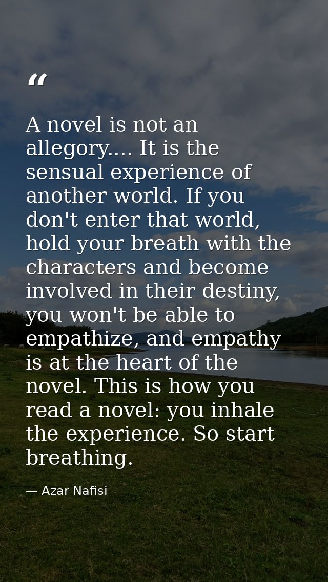 A novel is not an allegory.... It is the sensual experience of another world. If you don't enter that world, hold your b — Azar Nafisi