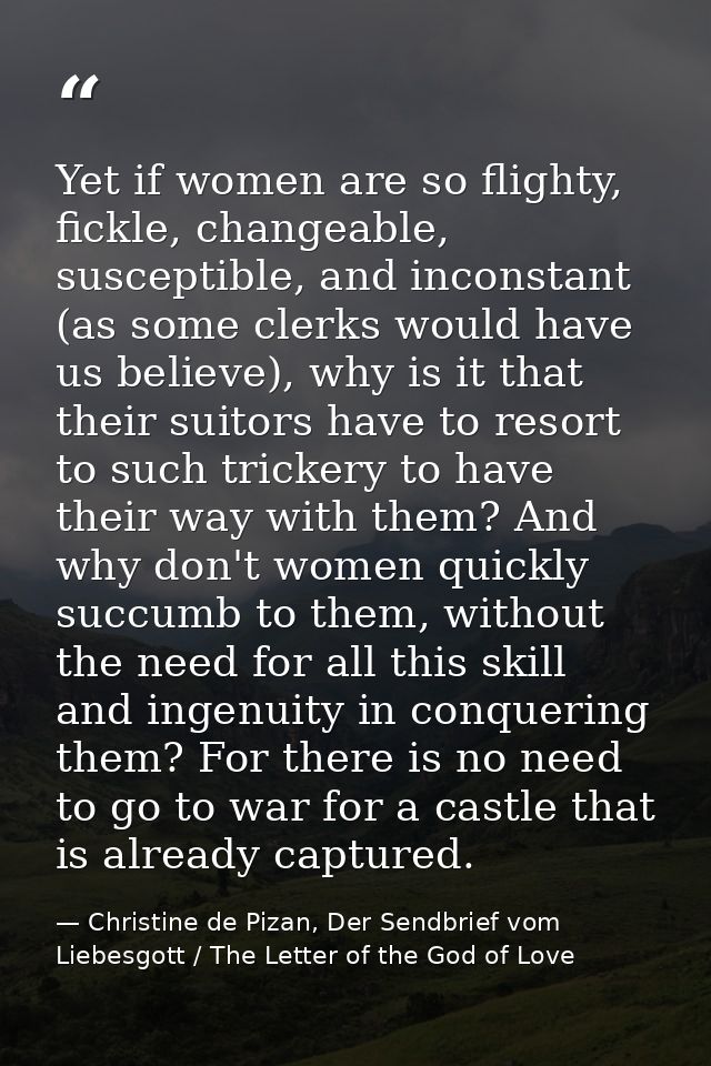 Yet if women are so flighty, fickle, changeable, susceptible, and inconstant (as some clerks would have us believe), why — Christine de Pizan, Der Sendbrief vom Liebesgott / The Letter of the God of Love