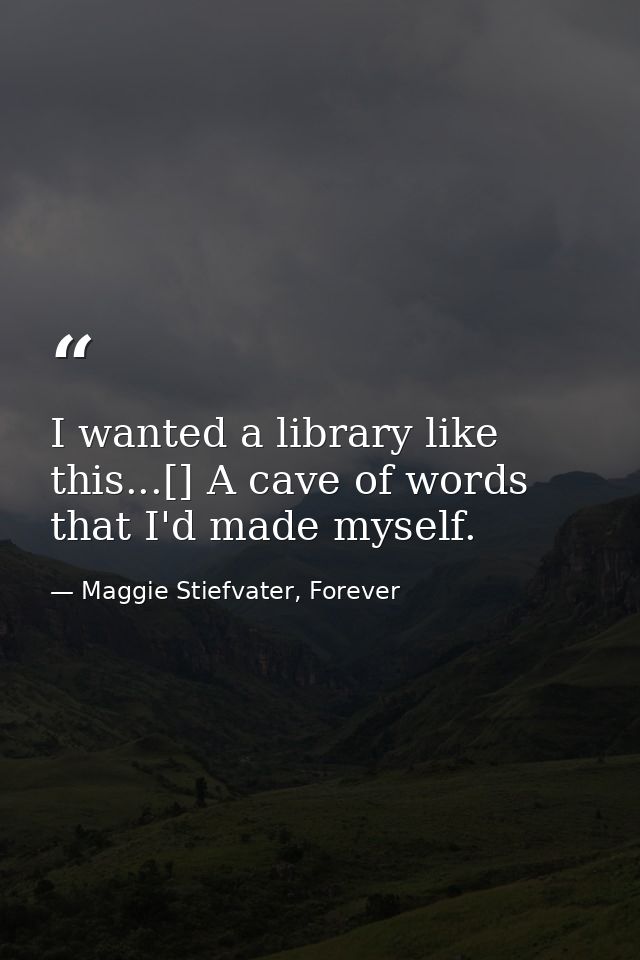 I wanted a library like this...[] A cave of words that I'd made myself. — Maggie Stiefvater, Forever