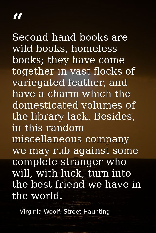 Second-hand books are wild books, homeless books; they have come together in vast flocks of variegated feather, and have — Virginia Woolf, Street Haunting