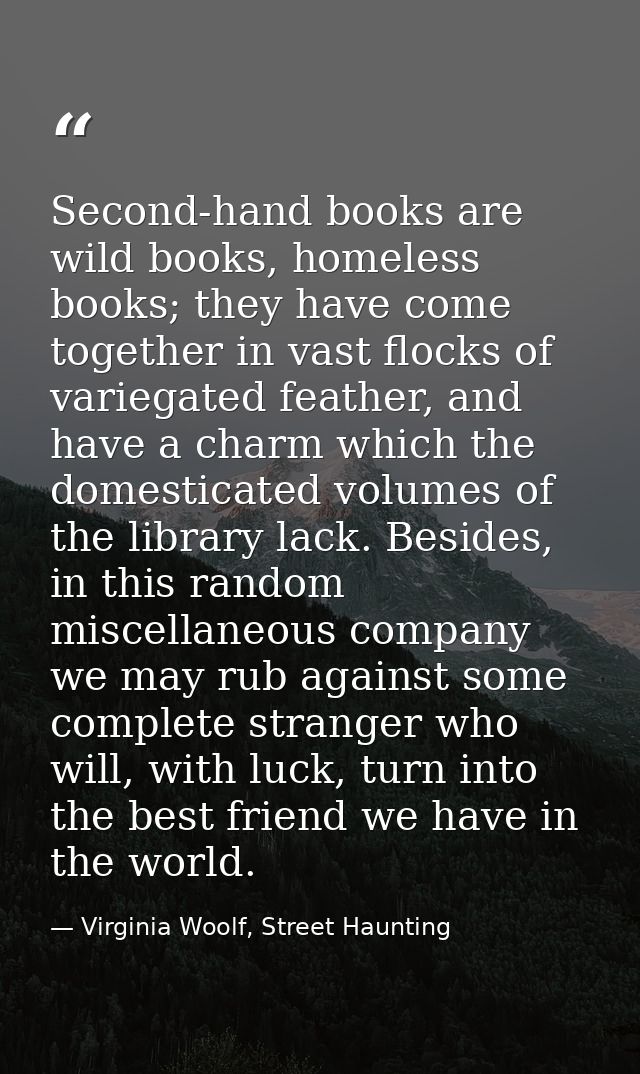 Second-hand books are wild books, homeless books; they have come together in vast flocks of variegated feather, and have — Virginia Woolf, Street Haunting