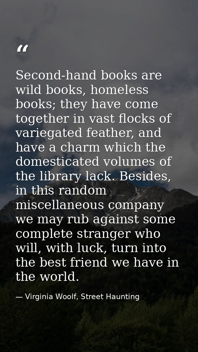 Second-hand books are wild books, homeless books; they have come together in vast flocks of variegated feather, and have — Virginia Woolf, Street Haunting