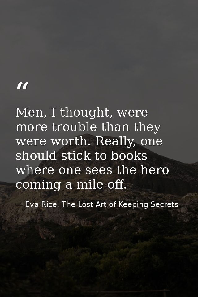 Men, I thought, were more trouble than they were worth. Really, one should stick to books where one sees the hero coming — Eva Rice, The Lost Art of Keeping Secrets
