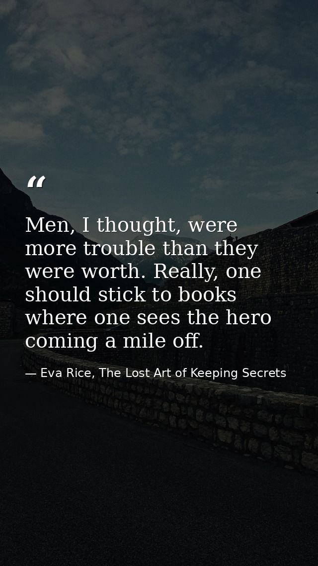 Men, I thought, were more trouble than they were worth. Really, one should stick to books where one sees the hero coming — Eva Rice, The Lost Art of Keeping Secrets