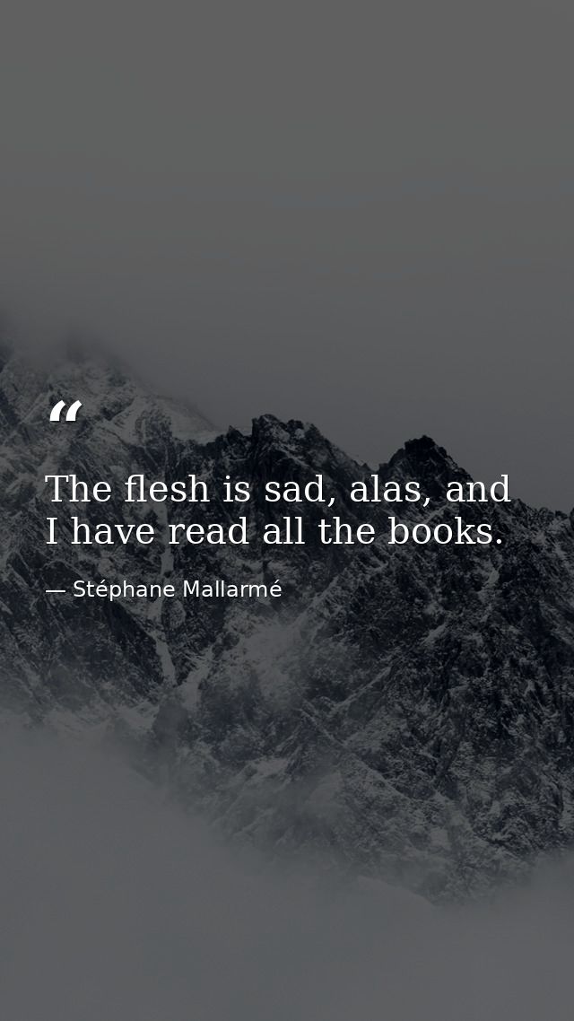 The flesh is sad, alas, and I have read all the books. — Stéphane Mallarmé