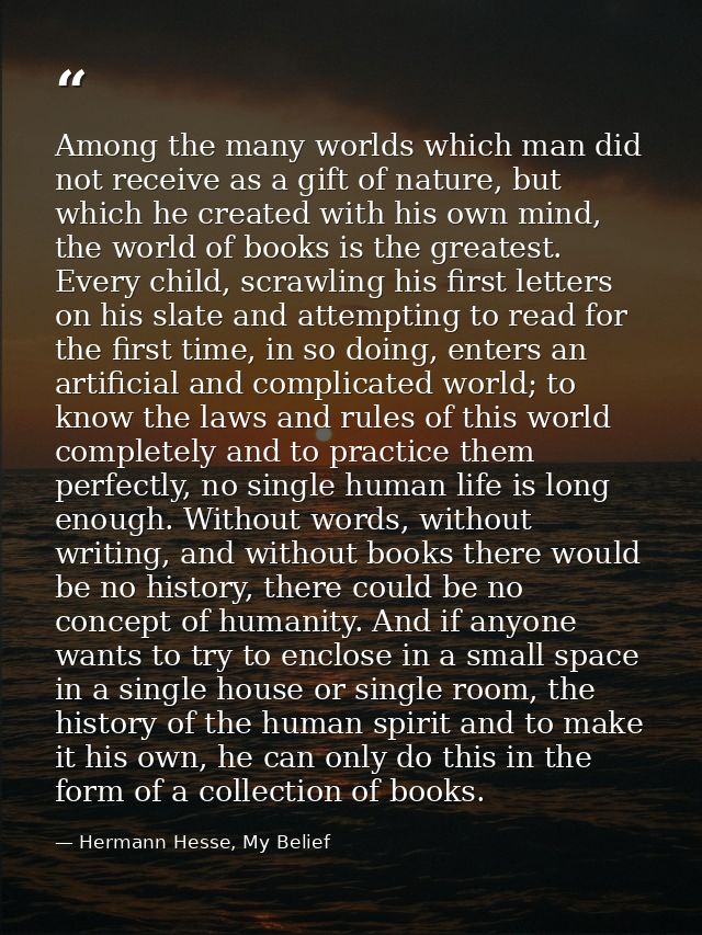 Among the many worlds which man did not receive as a gift of nature, but which he created with his own mind, the world o — Hermann Hesse, My Belief