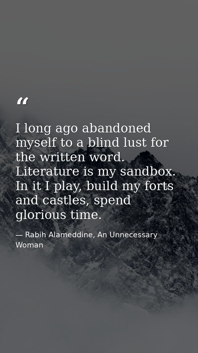 I long ago abandoned myself to a blind lust for the written word. Literature is my sandbox. In it I play, build my forts — Rabih Alameddine, An Unnecessary Woman