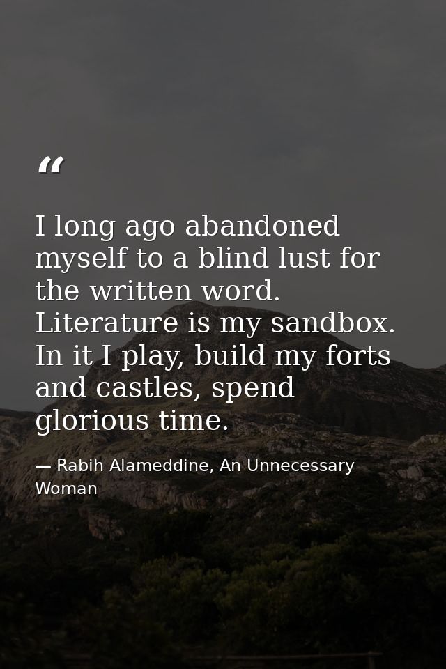 I long ago abandoned myself to a blind lust for the written word. Literature is my sandbox. In it I play, build my forts — Rabih Alameddine, An Unnecessary Woman