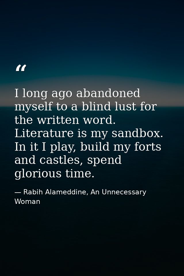 I long ago abandoned myself to a blind lust for the written word. Literature is my sandbox. In it I play, build my forts — Rabih Alameddine, An Unnecessary Woman