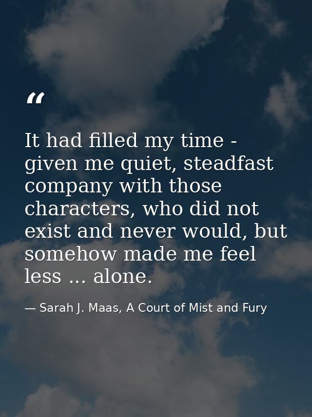 It had filled my time - given me quiet, steadfast company with those characters, who did not exist and never would, but  — Sarah J. Maas, A Court of Mist and Fury