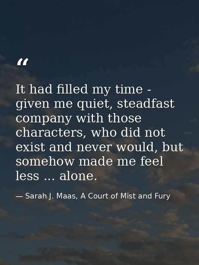 It had filled my time - given me quiet, steadfast company with those characters, who did not exist and never would, but  — Sarah J. Maas, A Court of Mist and Fury
