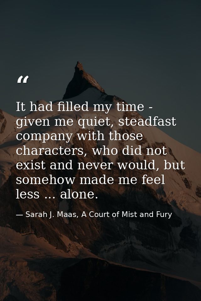 It had filled my time - given me quiet, steadfast company with those characters, who did not exist and never would, but  — Sarah J. Maas, A Court of Mist and Fury