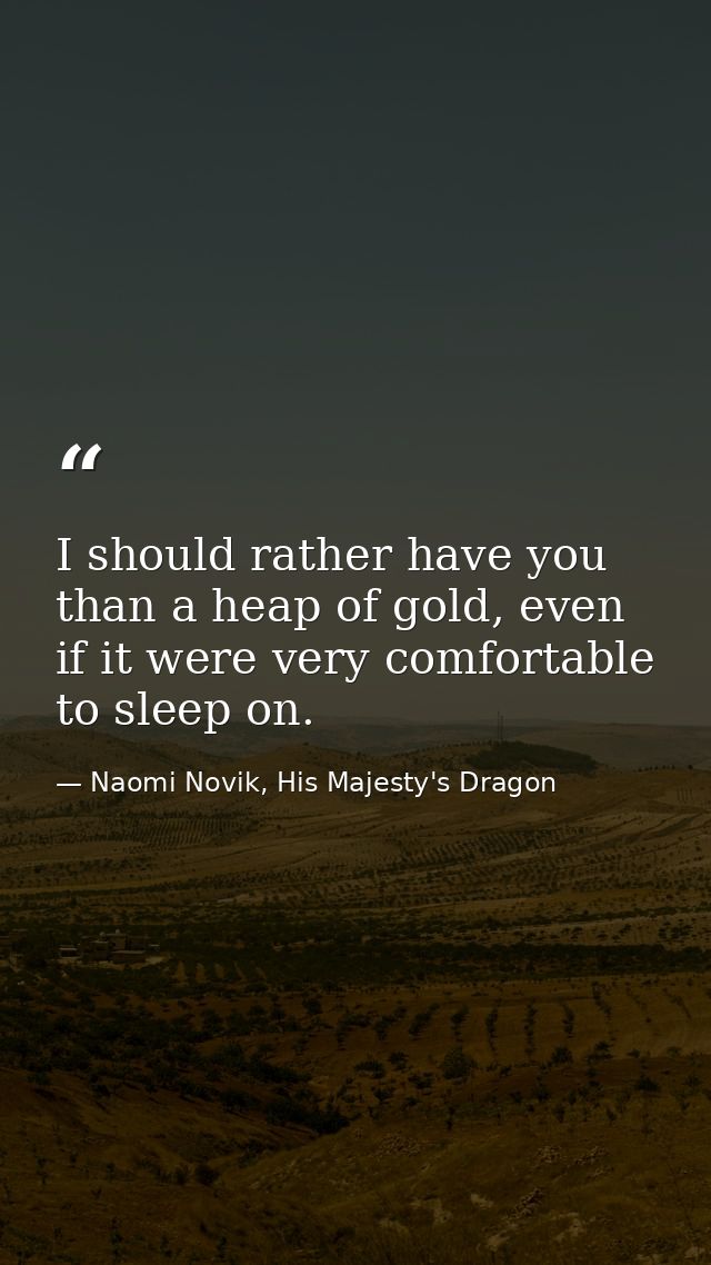 I should rather have you than a heap of gold, even if it were very comfortable to sleep on. — Naomi Novik, His Majesty's Dragon