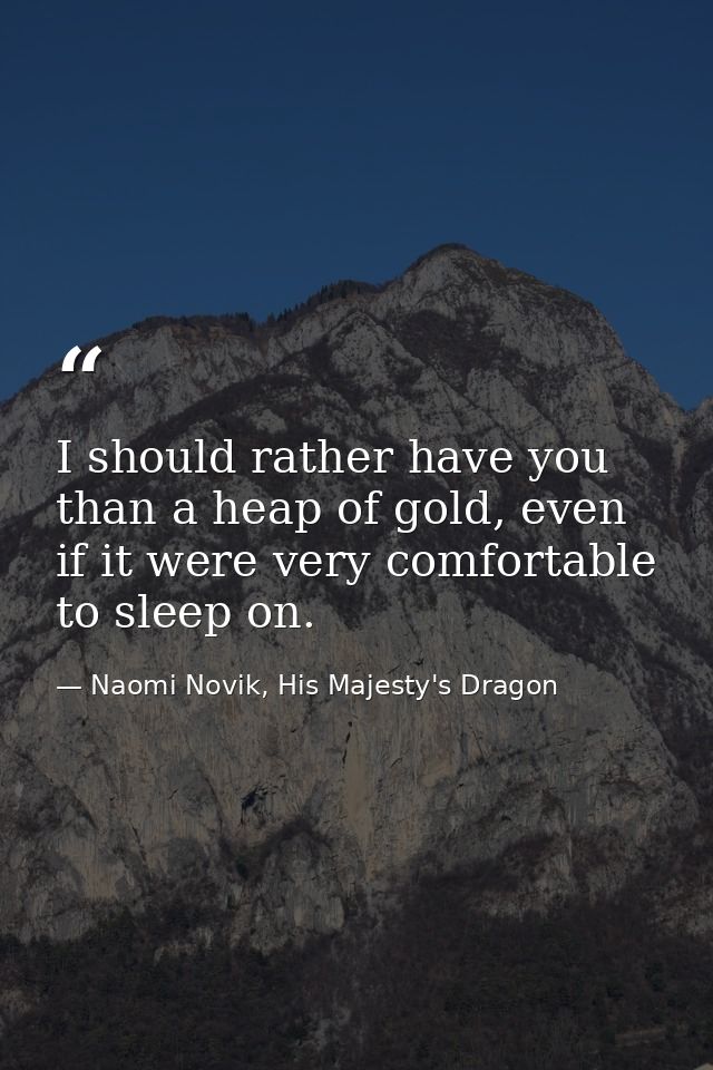 I should rather have you than a heap of gold, even if it were very comfortable to sleep on. — Naomi Novik, His Majesty's Dragon