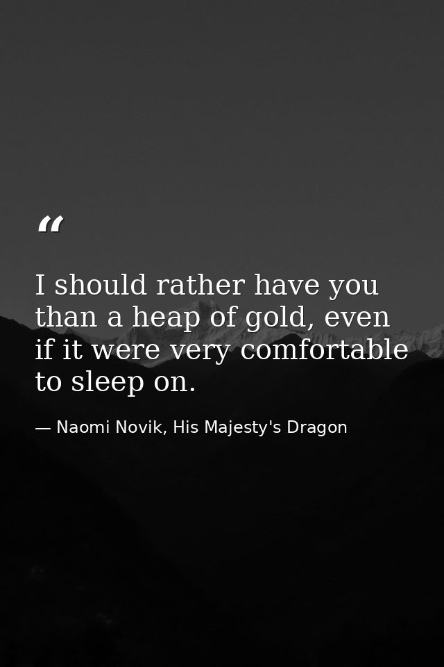 I should rather have you than a heap of gold, even if it were very comfortable to sleep on. — Naomi Novik, His Majesty's Dragon