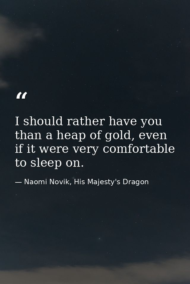 I should rather have you than a heap of gold, even if it were very comfortable to sleep on. — Naomi Novik, His Majesty's Dragon
