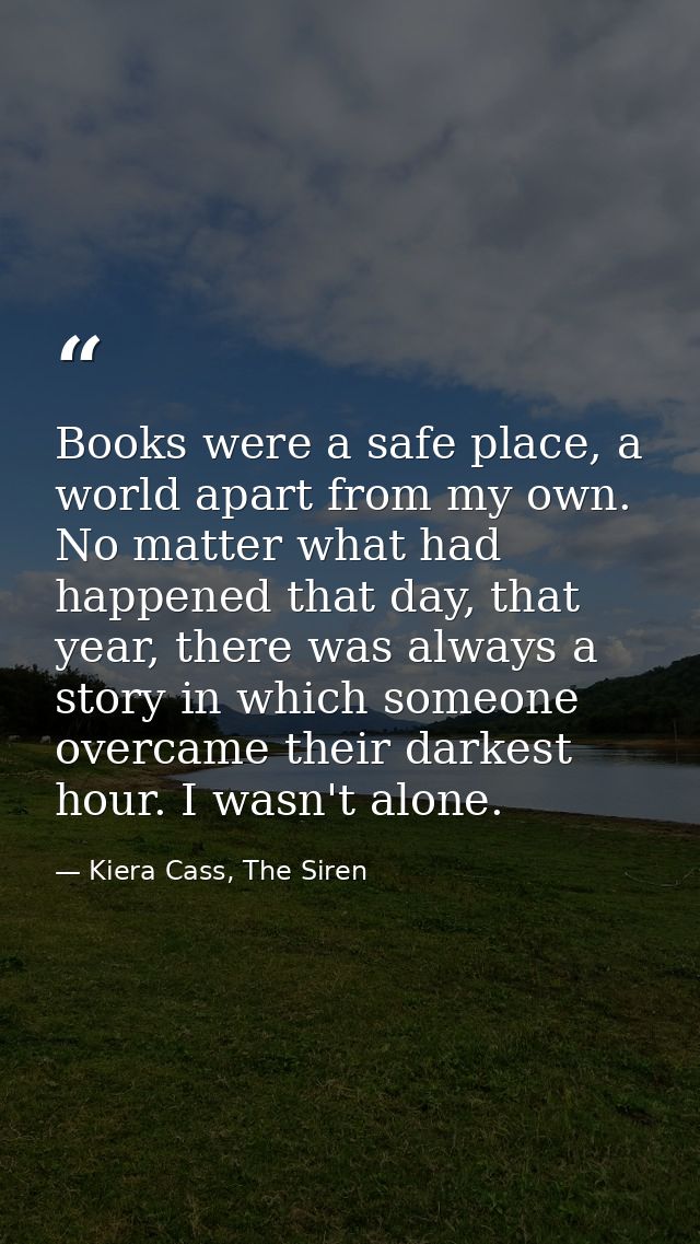 Books were a safe place, a world apart from my own. No matter what had happened that day, that year, there was always a  — Kiera Cass, The Siren
