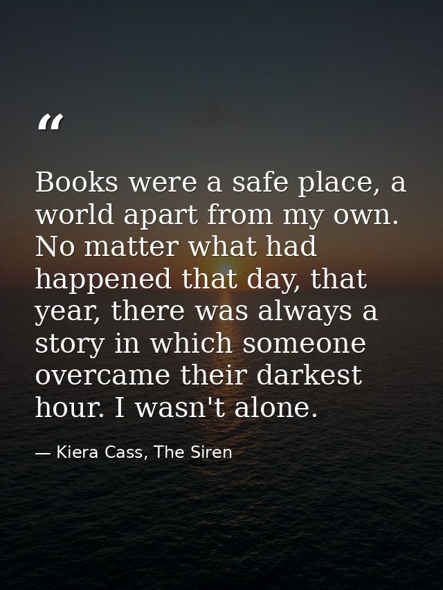 Books were a safe place, a world apart from my own. No matter what had happened that day, that year, there was always a  — Kiera Cass, The Siren