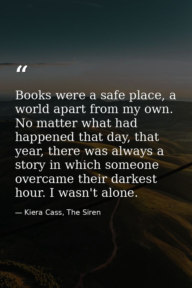 Books were a safe place, a world apart from my own. No matter what had happened that day, that year, there was always a  — Kiera Cass, The Siren
