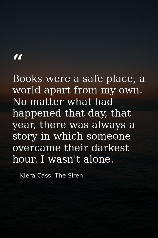 Books were a safe place, a world apart from my own. No matter what had happened that day, that year, there was always a  — Kiera Cass, The Siren