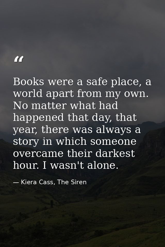 Books were a safe place, a world apart from my own. No matter what had happened that day, that year, there was always a  — Kiera Cass, The Siren