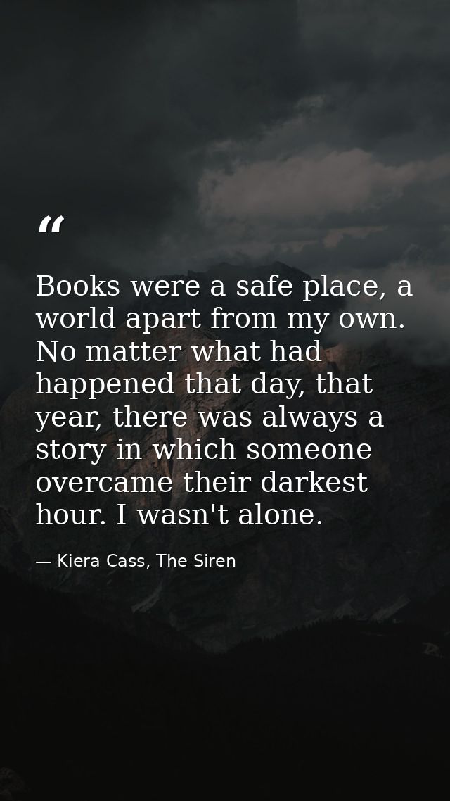 Books were a safe place, a world apart from my own. No matter what had happened that day, that year, there was always a  — Kiera Cass, The Siren
