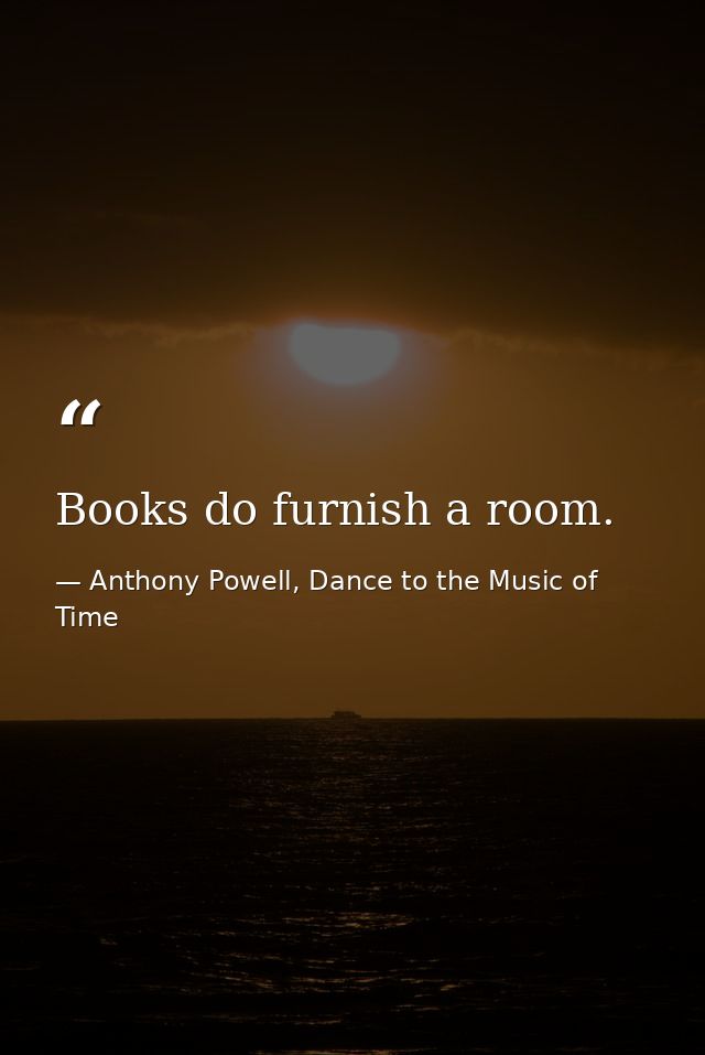 Books do furnish a room. — Anthony Powell, Dance to the Music of Time