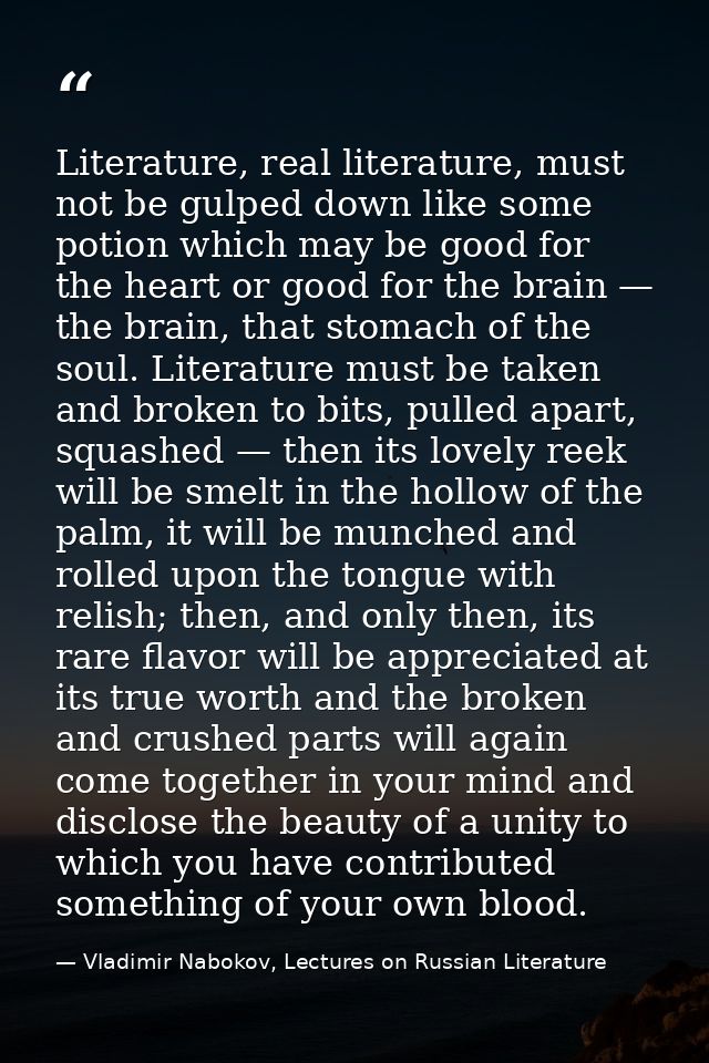 Literature, real literature, must not be gulped down like some potion which may be good for the heart or good for the br — Vladimir Nabokov, Lectures on Russian Literature